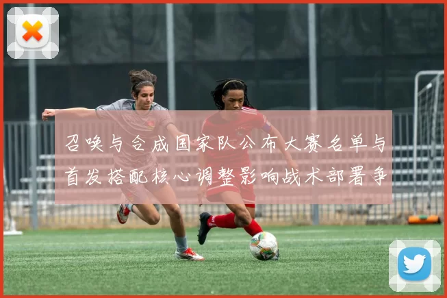 召唤与合成国家队公布大赛名单与首发搭配核心调整影响战术部署争冠看点