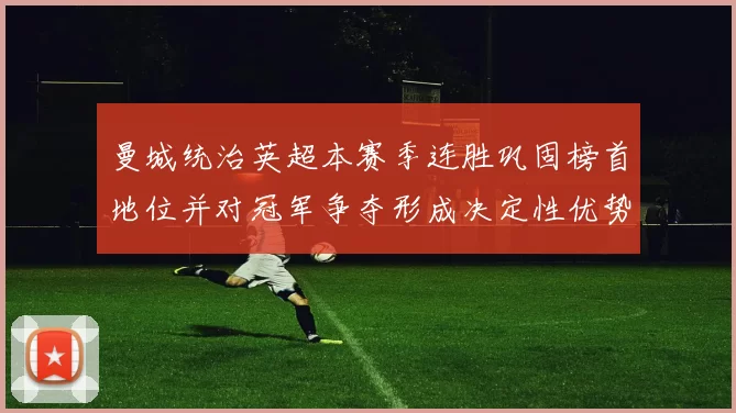 曼城统治英超本赛季连胜巩固榜首地位并对冠军争夺形成决定性优势