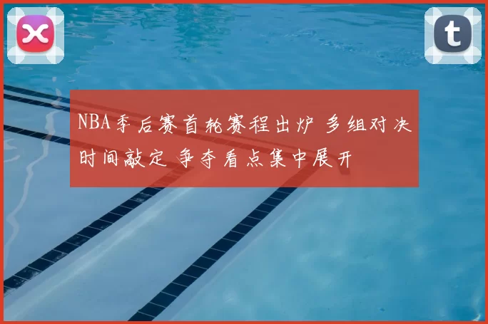 NBA季后赛首轮赛程出炉 多组对决时间敲定 争夺看点集中展开