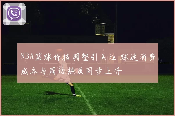 NBA篮球价格调整引关注 球迷消费成本与周边热度同步上升