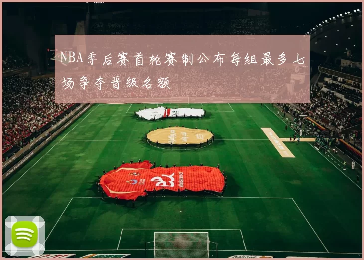 NBA季后赛首轮赛制公布每组最多七场争夺晋级名额