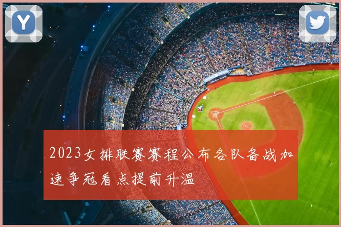 2023女排联赛赛程公布各队备战加速争冠看点提前升温