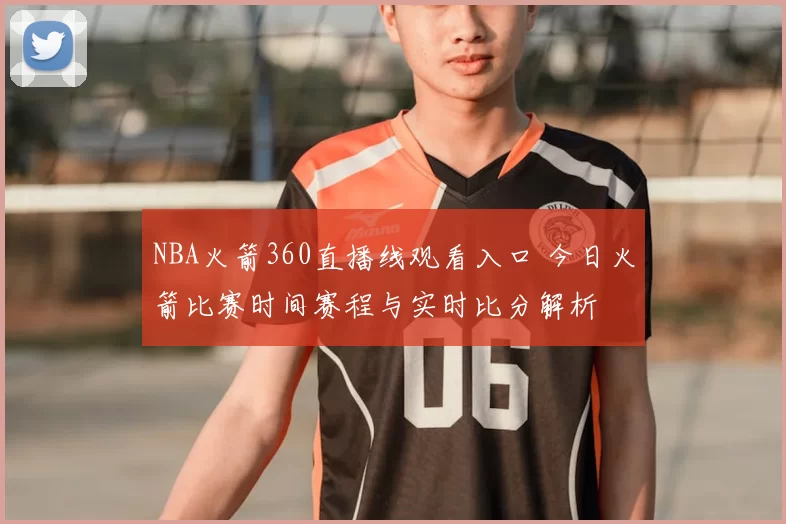 NBA火箭360直播线观看入口 今日火箭比赛时间赛程与实时比分解析