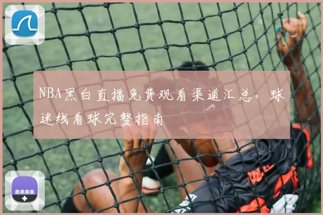 NBA黑白直播免费观看渠道汇总，球迷线看球完整指南