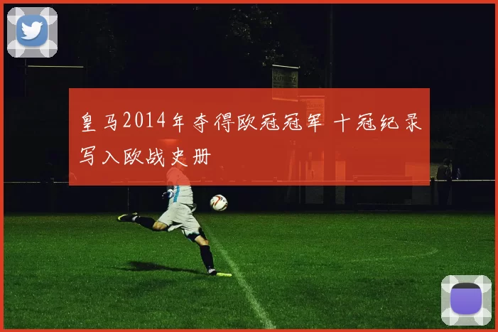 皇马2014年夺得欧冠冠军 十冠纪录写入欧战史册