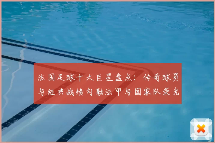 法国足球十大巨星盘点：传奇球员与经典战绩勾勒法甲与国家队荣光