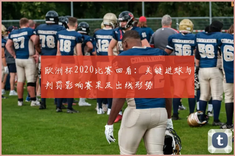 欧洲杯2020比赛回看：关键进球与判罚影响赛果及出线形势