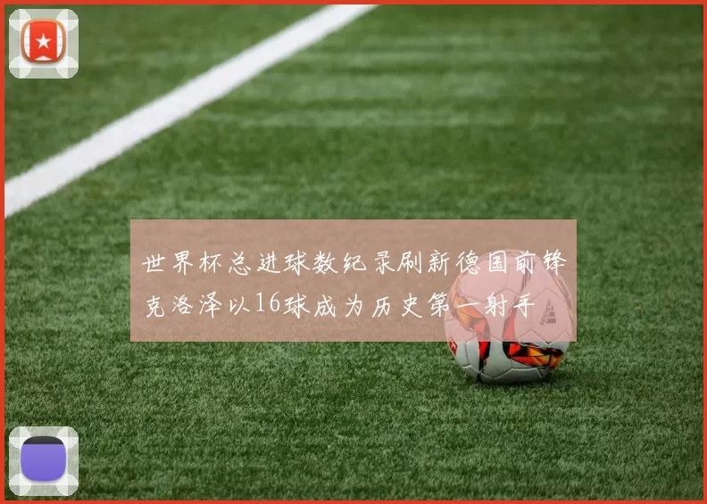 世界杯总进球数纪录刷新德国前锋克洛泽以16球成为历史第一射手
