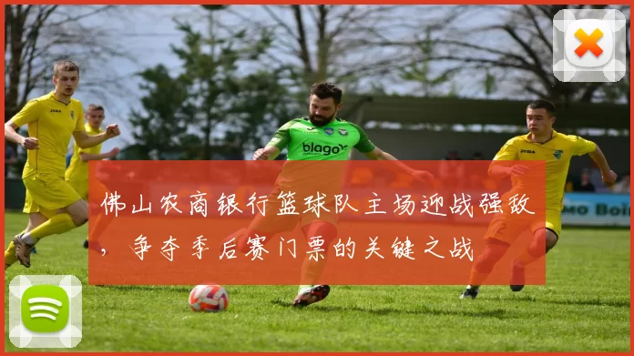 佛山农商银行篮球队主场迎战强敌，争夺季后赛门票的关键之战