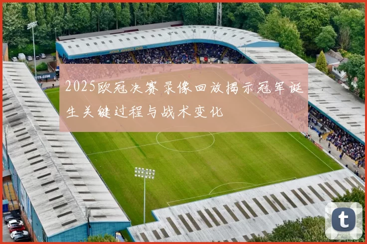2025欧冠决赛录像回放揭示冠军诞生关键过程与战术变化