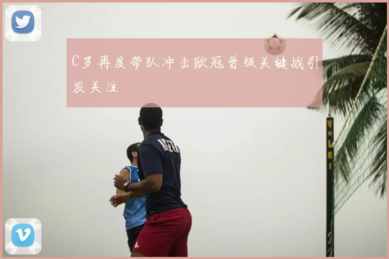 C罗再度带队冲击欧冠晋级关键战引发关注
