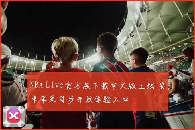NBA Live官方版下载中文版上线 安卓苹果同步开放体验入口