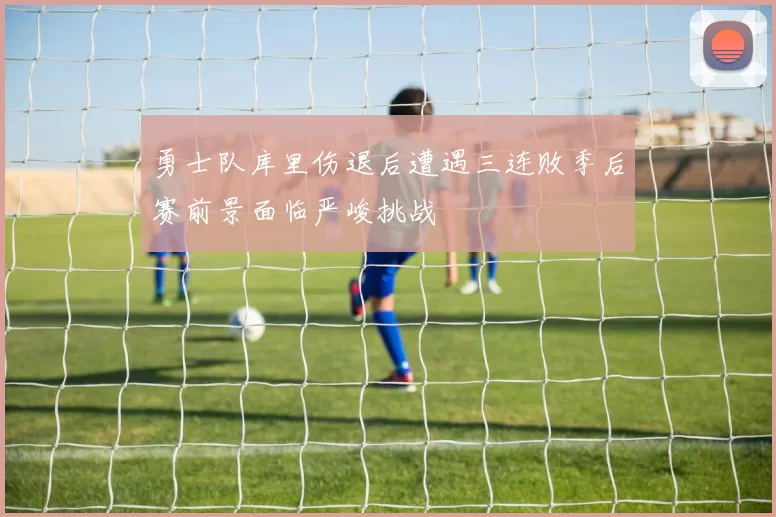 勇士队库里伤退后遭遇三连败季后赛前景面临严峻挑战