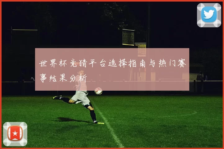 世界杯竞猜平台选择指南与热门赛事结果分析