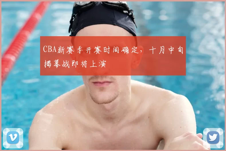 CBA新赛季开赛时间确定，十月中旬揭幕战即将上演
