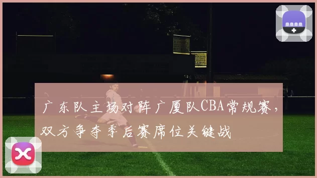广东队主场对阵广厦队CBA常规赛，双方争夺季后赛席位关键战