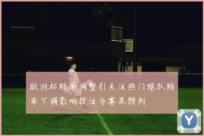 欧洲杯赔率调整引关注热门球队赔率下调影响投注与赛果预判