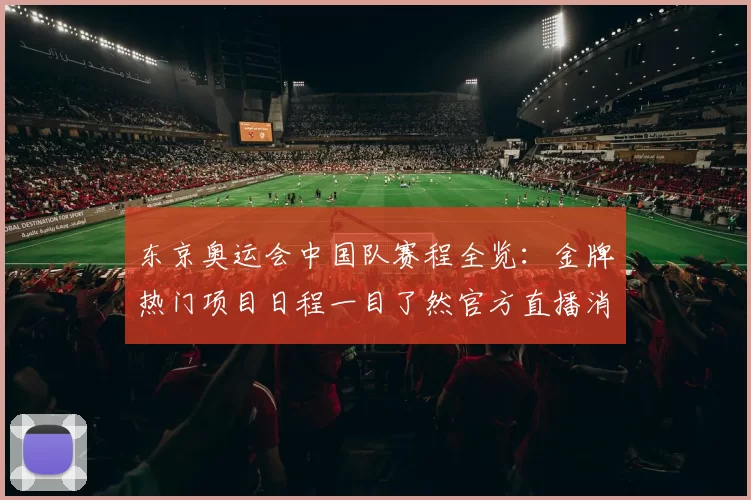 东京奥运会中国队赛程全览：金牌热门项目日程一目了然官方直播消息