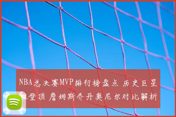 NBA总决赛MVP排行榜盘点 历史巨星谁登顶 詹姆斯乔丹奥尼尔对比解析