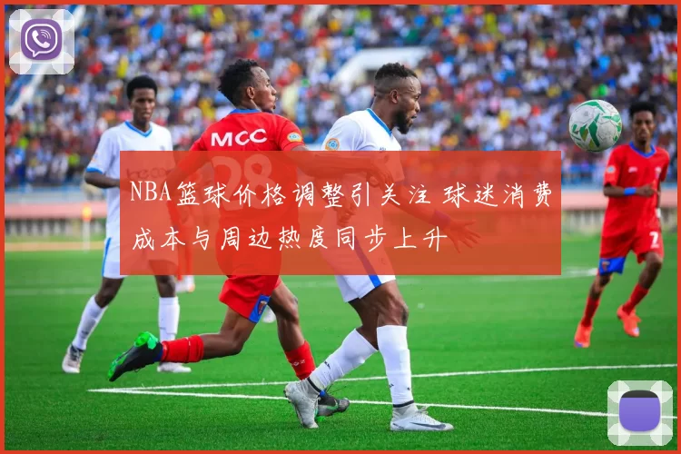 NBA篮球价格调整引关注 球迷消费成本与周边热度同步上升