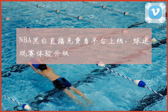 NBA黑白直播免费看平台上线，球迷观赛体验升级