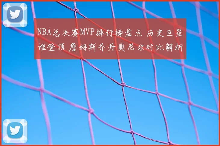 NBA总决赛MVP排行榜盘点 历史巨星谁登顶 詹姆斯乔丹奥尼尔对比解析