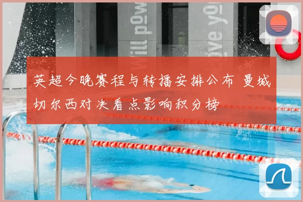 英超今晚赛程与转播安排公布 曼城切尔西对决看点影响积分榜