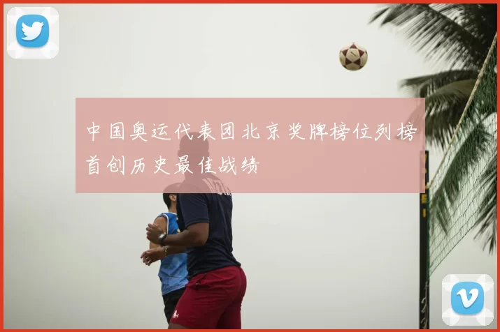 中国奥运代表团北京奖牌榜位列榜首创历史最佳战绩
