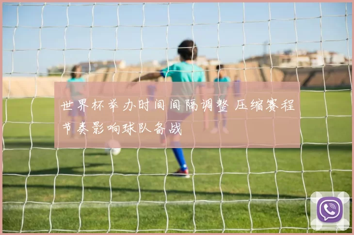 世界杯举办时间间隔调整 压缩赛程节奏影响球队备战