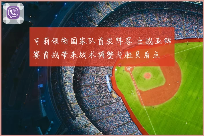 可莉领衔国家队首发阵容 出战亚锦赛首战带来战术调整与胜负看点