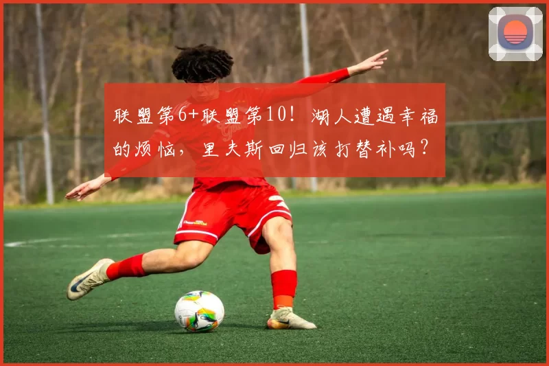 联盟第6+联盟第10！湖人遭遇幸福的烦恼，里夫斯回归该打替补吗？