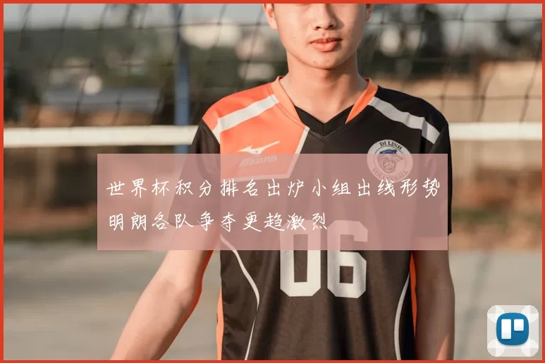 世界杯积分排名出炉小组出线形势明朗各队争夺更趋激烈