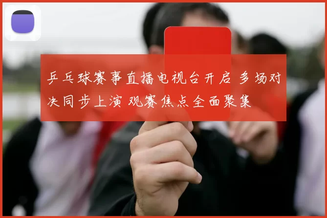 乒乓球赛事直播电视台开启 多场对决同步上演 观赛焦点全面聚集