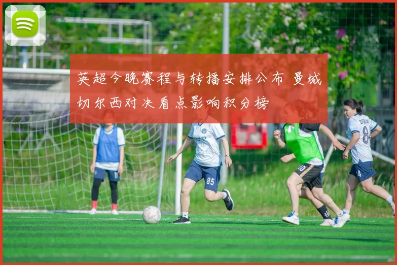 英超今晚赛程与转播安排公布 曼城切尔西对决看点影响积分榜