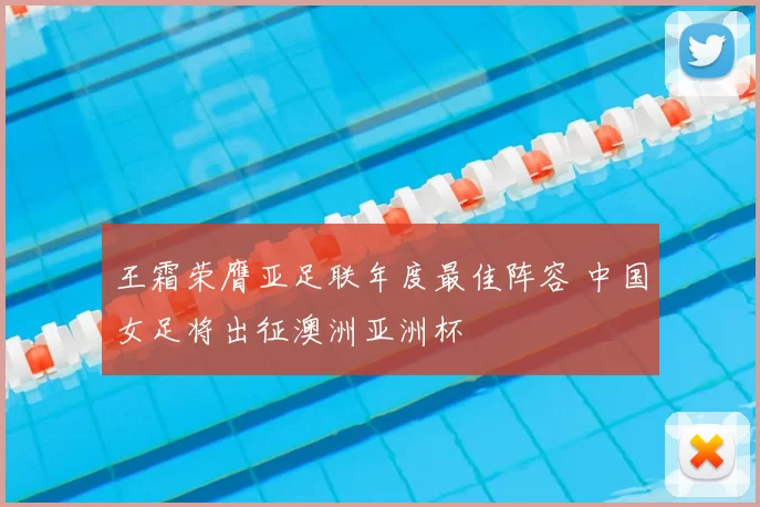 王霜荣膺亚足联年度最佳阵容 中国女足将出征澳洲亚洲杯