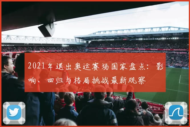 2021年退出奥运赛场国家盘点：影响、回归与格局挑战最新观察