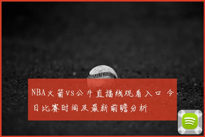 NBA火箭vs公牛直播线观看入口 今日比赛时间及最新前瞻分析