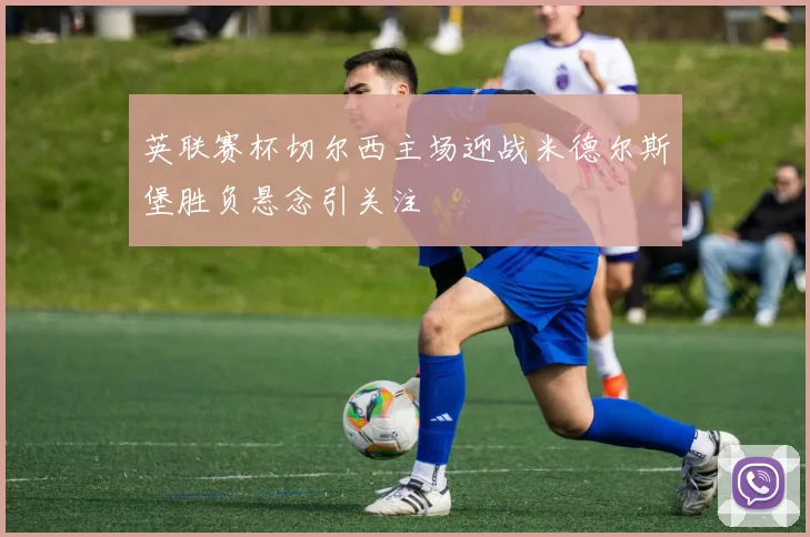 英联赛杯切尔西主场迎战米德尔斯堡胜负悬念引关注