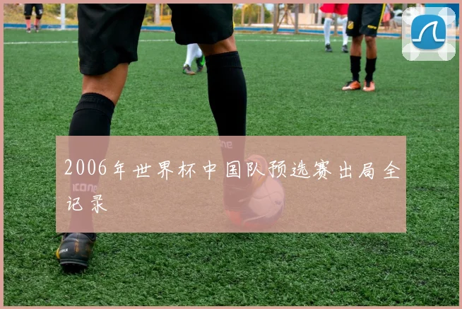 2006年世界杯中国队预选赛出局全记录
