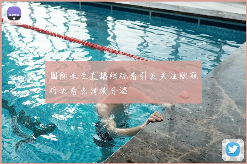国际米兰直播线观看引发关注欧冠对决看点持续升温