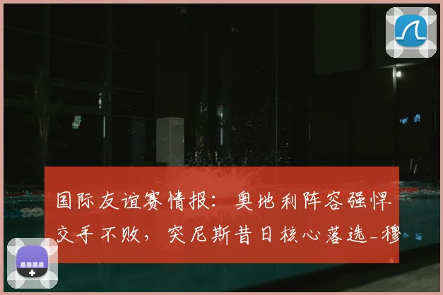 国际友谊赛情报：奥地利阵容强悍交手不败，突尼斯昔日核心落选_穆罕默德-阿里_萨布里_中前场