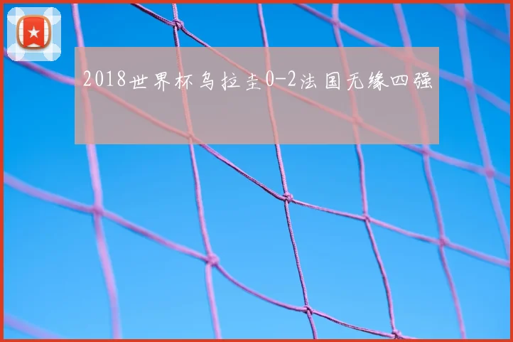2018世界杯乌拉圭0-2法国无缘四强