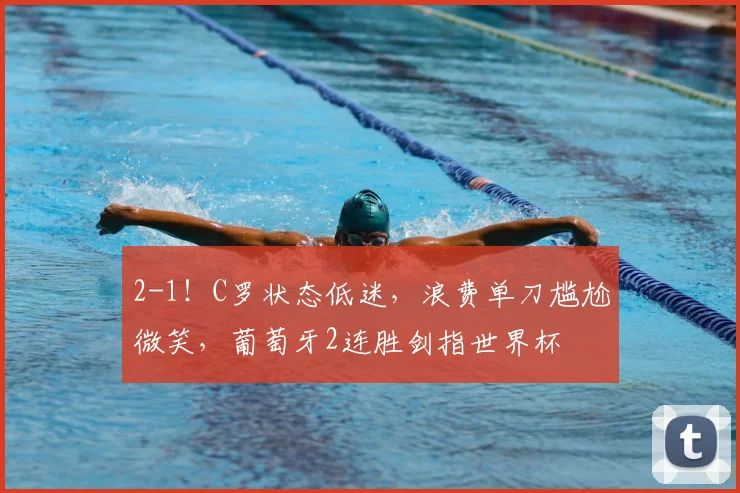 2-1!C罗状态低迷,浪费单刀尴尬微笑,葡萄牙2连胜剑指世界杯