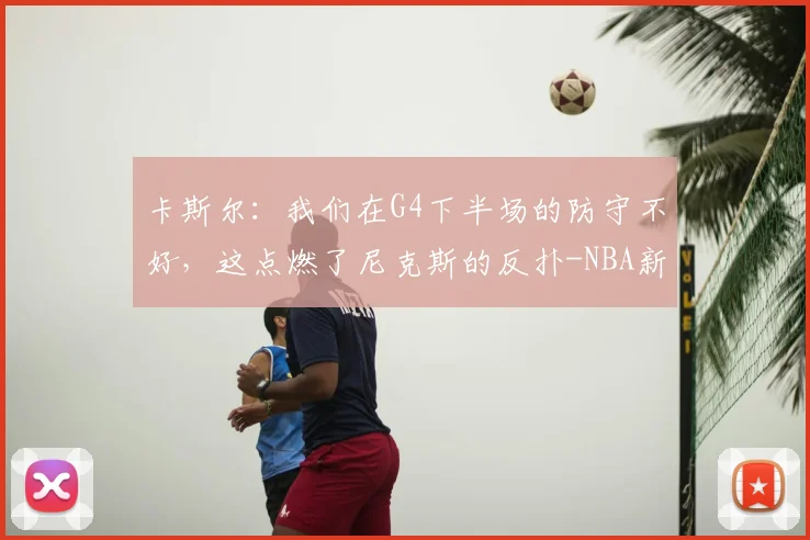 卡斯尔:我们在G4下半场的防守不好,这点燃了尼克斯的反扑-NBA新闻