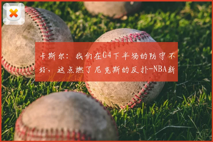 卡斯尔:我们在G4下半场的防守不好,这点燃了尼克斯的反扑-NBA新闻