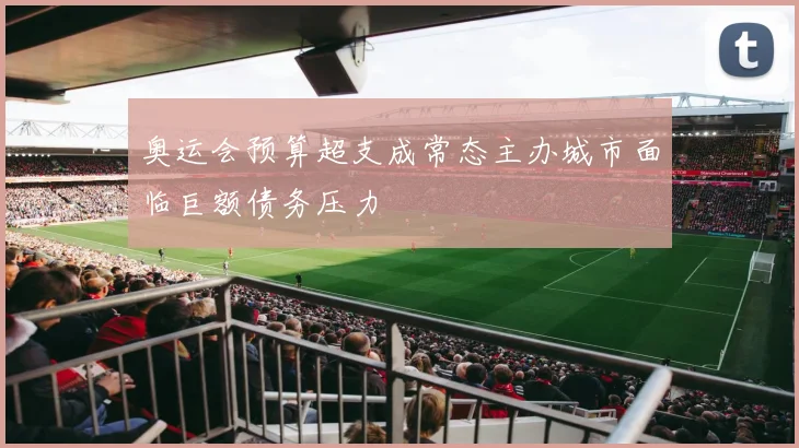 奥运会预算超支成常态主办城市面临巨额债务压力