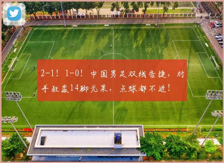 2-1!1-0!中国男足双线告捷,对手狂轰14脚无果,点球都不进!