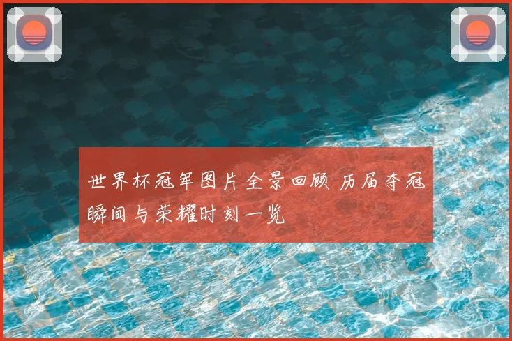 世界杯冠军图片全景回顾 历届夺冠瞬间与荣耀时刻一览
