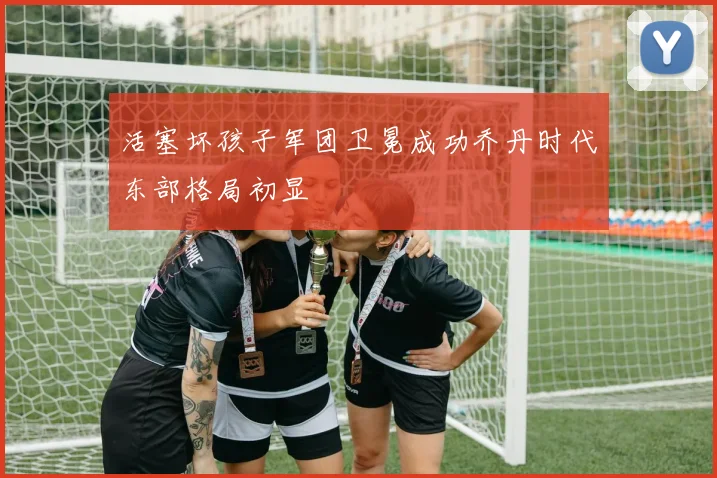 活塞坏孩子军团卫冕成功乔丹时代东部格局初显