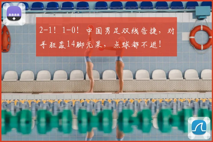 2-1!1-0!中国男足双线告捷,对手狂轰14脚无果,点球都不进!